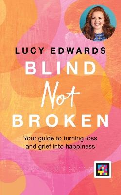 Blind Not Broken: Your guide to turning loss and grief into happiness - Lucy Edwards - cover