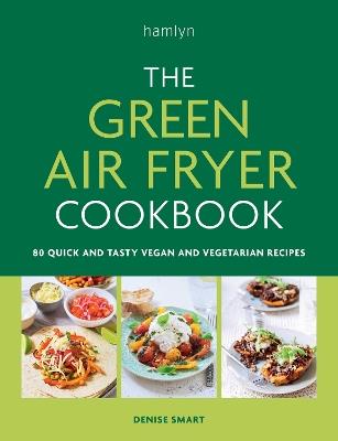 The Green Air Fryer Cookbook: 80 quick and tasty vegan and vegetarian recipes - Denise Smart - cover