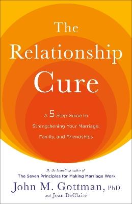 The Relationship Cure: A 5 Step Guide to Strengthening Your Marriage, Family, and Friendships - John Gottman,Joan DeClaire - cover