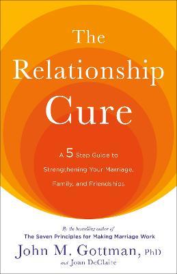 The Relationship Cure: A 5 Step Guide to Strengthening Your Marriage, Family, and Friendships - John Gottman,Joan DeClaire - cover