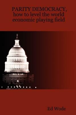 PARITY DEMOCRACY, how to level the world economic playing field - Ed Wode - cover