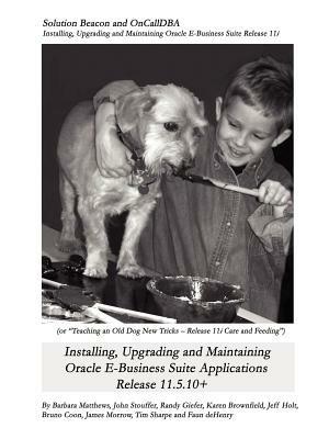 Installing, Upgrading and Maintaining Oracle E-Business Suite Applications Release 11.5.10+ (Or, Teaching an Old Dog New Tricks - Release 11i Care and - Barbara Matthews,John Stouffer,Karen Brownfield - cover