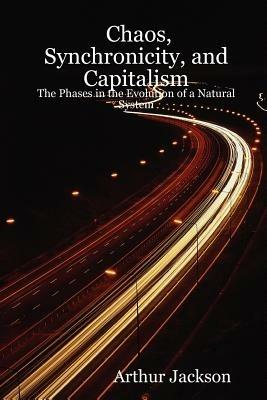 Chaos, Synchronicity, and Capitalism: The Phases in the Evolution of a Natural System - Arthur Jackson - cover
