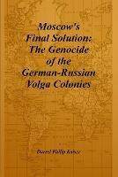 Moscow's Final Solution: The Genocide of the German-Russian Volga Colonies