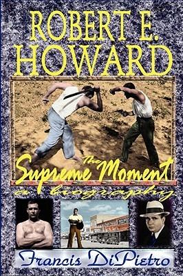 ROBERT E. HOWARD, The Supreme Moment: A Biography - Francis DiPietro - cover