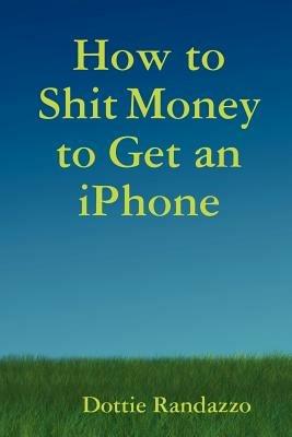 How to Shit Money to Get an IPhone - Dottie Randazzo - cover