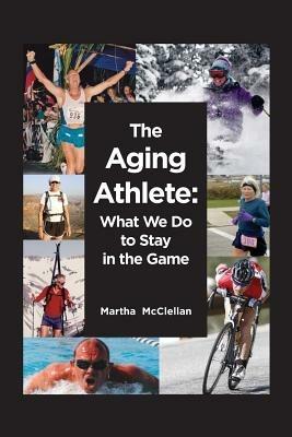 The Aging Athlete: What We Do to Stay in the Game - Martha McClellan - cover
