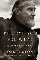 Eye You See With: Selected Nonfiction - Robert Stone - cover