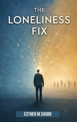 The Loneliness Fix: Practical Steps to Build Meaningful Connections in an Increasingly Isolated World - Esther M Shobo - cover