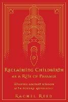 Reclaiming Childbirth as a Rite of Passage: Weaving ancient wisdom with modern knowledge - Rachel Reed - cover