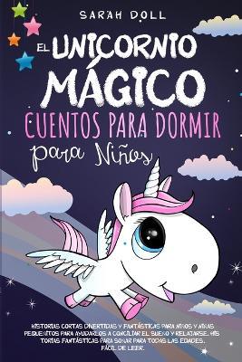 El Unicornio Magico: Cuentos Para Dormir Para Ninos Historias Cortas Divertidas Y Fantasticas Para Ninos Y Ninas Pequenitos Para Ayudarlos A Conciliar El Sueno Y Relajarse. Historias Fantasticas Para Sonar Para Todas Las Edades. Facil De Leer. - Sarah Doll - cover