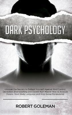 Dark Psychology: Uncover the Secrets to Defend Yourself Against Mind Control, Deception, Brainwashing, and Covert NLP. Master How to Analyze People, Read Body Language and Stop Being Manipulated - Robert Goleman - cover