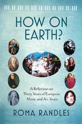How On Earth?: A Reflection On Thirty Years of European Music and Art Tours - Roma Randles - cover