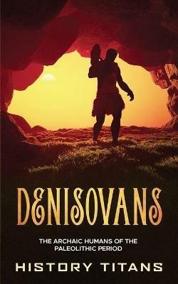 Denisovans: The Archaic Humans of the Paleolithic Period - cover