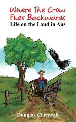 Where the crow flies backwards: Life on the land in Aus through the eyes of an Irishman - Douglas Cornwall - cover