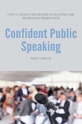 Confident Public Speaking: How to design and deliver an enjoyable an informative presentation - Paddy Spruce - cover