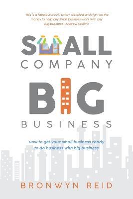 Small Company Big Business: How to get your small business ready to do business with big business - Bronwyn Reid - cover