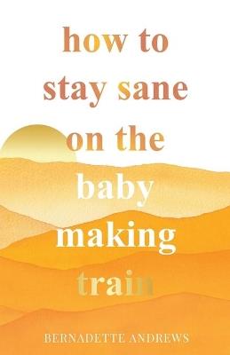 How to Stay Sane on the Baby Making Train - Bernadette Andrews - cover