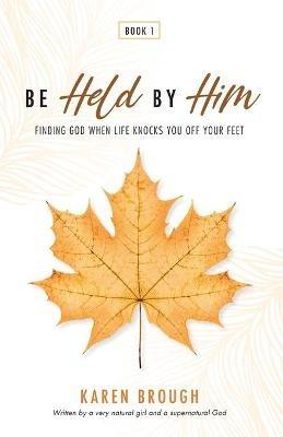 Be Held By Him: Finding God When Life Knocks You Off Your Feet - Karen Brough - cover