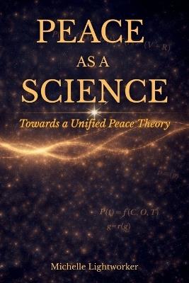Peace As A Science: Towards A Unified Peace Theory - Michelle Lightworker - cover