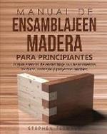 Manual de ensamblajeen madera para principiantes: La guia esencial de ensamblaje con herramientas, tecnicas, consejos y proyectos iniciales