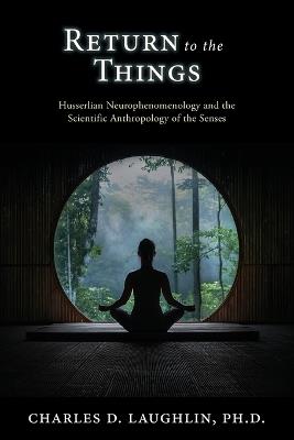 Return to the Things: Husserlian Neurophenomenology and the Scientific Anthropology of the Senses - Charles D Laughlin - cover