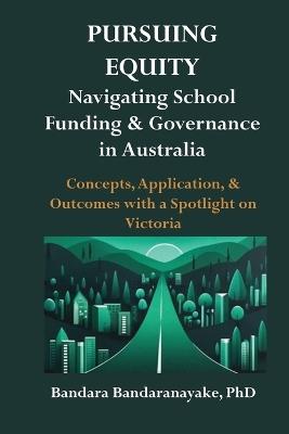 Pursuing Equity: Navigating School Funding & Governance in Australia: Concepts, Application, & Outcomes with a Spotlight on Victoria - Bandara Bandaranayake - cover