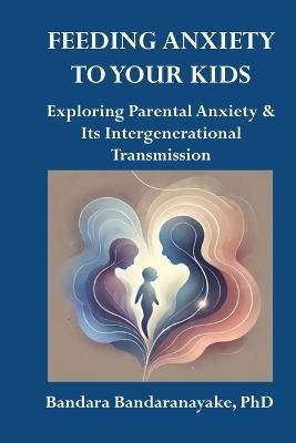 Feeding Anxiety to Your Kids: Exploring Parental Anxiety and Its Intergenerational Transmission - Bandara Bandaranayake - cover