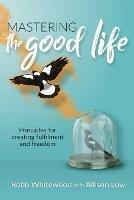 Mastering the Good Life: Principles for Creating Fulfilment and Freedom