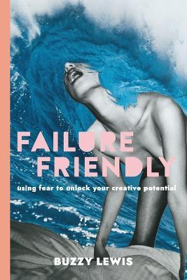 Failure Friendly: Using fear to unlock your creative potential - Buzzy Lewis - cover