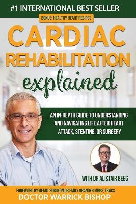 Cardiac Rehabilitation Explained: An in-Depth Guide to Understanding and Navigating Life after Heart Attack, Stenting, or Surgery - Warrick Bishop,Alistair Begg - cover