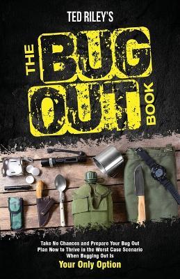 The Bug Out Book: Take No Chances and Prepare Your Bug Out Plan Now to Thrive in the Worst Case Scenario When Bugging Out Is Your Only Option - Ted Riley - cover