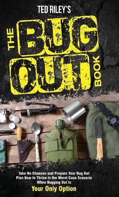 The Bug Out Book: Take No Chances and Prepare Your Bug Out Plan Now to Thrive in the Worst Case Scenario When Bugging Out Is Your Only Option - Ted Riley - cover
