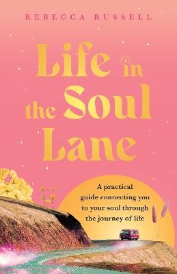 Life in the Soul Lane: A practical guide connecting you to your soul through the journey of life - Rebecca Russell - cover