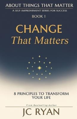 Change That Matters: 8 Principles to Transform Your Life - Jc Ryan - cover