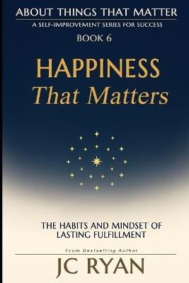 Happiness That Matters: The Habits and Mindset of Lasting Fulfillment - Jc Ryan - cover