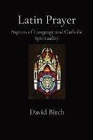 Latin Prayer: Aspects of Language and Catholic Spirituality - David Birch - cover
