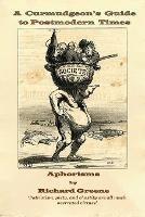 A Curmudgeon's Guide to Postmodern Times: Aphorisms - Richard Greene - cover
