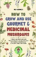 How to Grow and Use Gourmet & Medicinal Mushrooms: A Mushroom Field Guide with Step-by-Step Instructions and Images for Mushroom Identification, Cultivation, Usage and Recipes