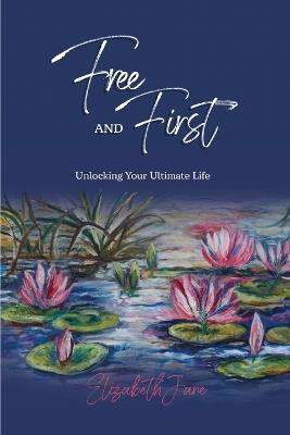 Free and First: Unlocking Your Ultimate Life - Elizabeth Jane - cover