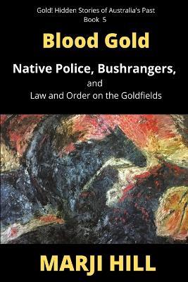 Blood Gold: Native Police, Bushrangers, and Law and Order on the Goldfields - Marji Hill - cover