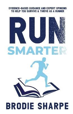 Run Smarter: Evidence-based Guidance and Expert Opinions to Help You Survive & Thrive as a Runner - Brodie Sharpe - cover