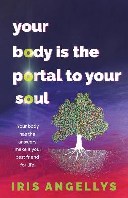 Your Body Is the Portal to Your Soul: Your body has the answers, make it your best friend for life! - Iris Angellys - cover