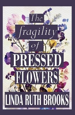 The fragility of pressed flowers: A short story collection - Linda Ruth Brooks - cover