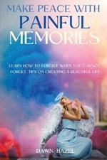 Make Peace With Painful Memories: Learn How To Forgive When You Cannot Forget. Tips One Creating A Beautiful Life