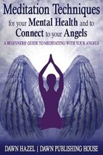 Meditation Techniques for your Mental Health and to Connect to your Angels: A Beginners Guide to Meditation With Your Angels