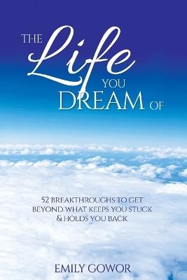The Life You Dream Of: 52 Breakthroughs To Get Beyond What Keeps You Stuck & Holds You Back - Emily Gowor - cover