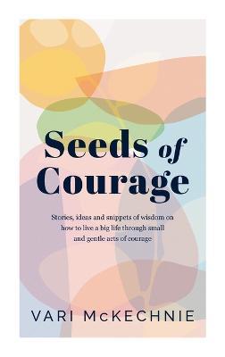Seeds of Courage: Stories, ideas and snippets of wisdom on how to live a big life through small and gentle acts of courage - Vari McKechnie - cover