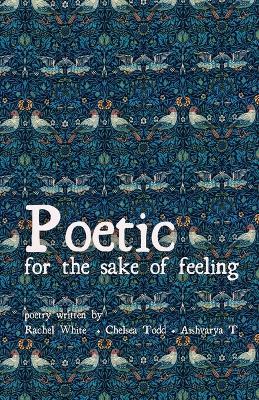 Poetic for the sake of feeling: Poetry - Rachel White,Chelsea Todd,Aishvarya T - cover
