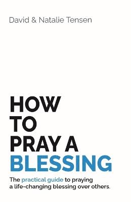 How To Pray A Blessing: The practical guide to praying a life-changing blessing over others. - David Tensen,Natalie Tensen - cover